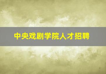 中央戏剧学院人才招聘