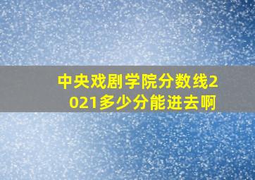 中央戏剧学院分数线2021多少分能进去啊