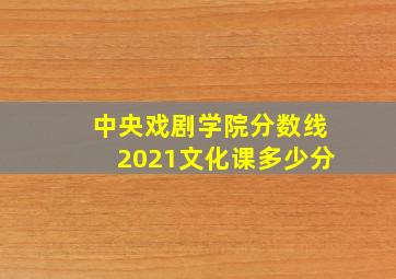 中央戏剧学院分数线2021文化课多少分