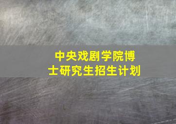 中央戏剧学院博士研究生招生计划