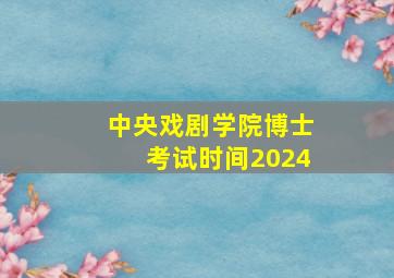 中央戏剧学院博士考试时间2024