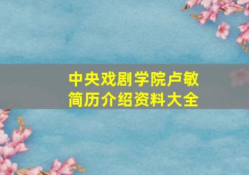 中央戏剧学院卢敏简历介绍资料大全