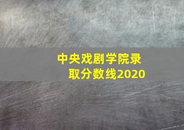 中央戏剧学院录取分数线2020