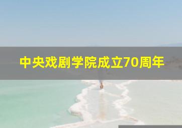 中央戏剧学院成立70周年