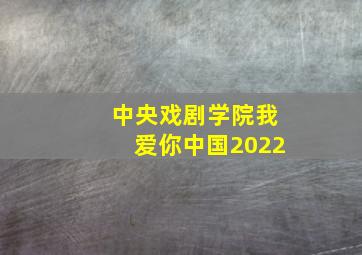 中央戏剧学院我爱你中国2022