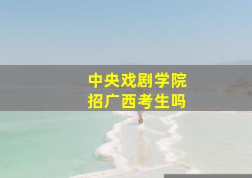 中央戏剧学院招广西考生吗