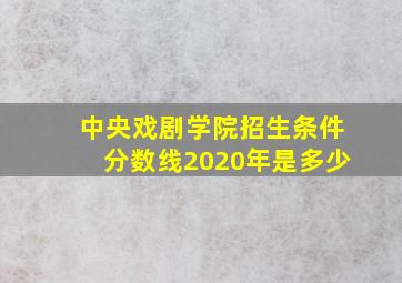 中央戏剧学院招生条件分数线2020年是多少