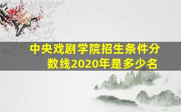 中央戏剧学院招生条件分数线2020年是多少名