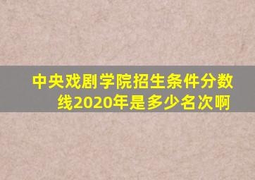 中央戏剧学院招生条件分数线2020年是多少名次啊