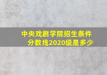 中央戏剧学院招生条件分数线2020级是多少