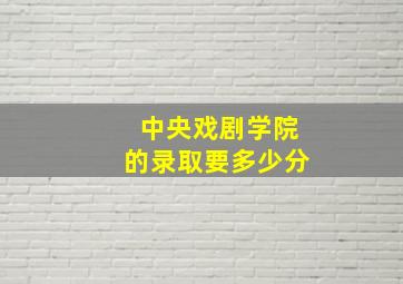 中央戏剧学院的录取要多少分