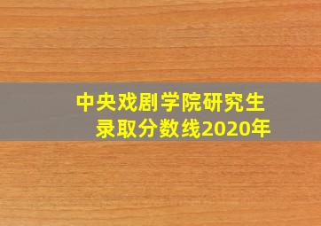 中央戏剧学院研究生录取分数线2020年