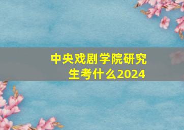 中央戏剧学院研究生考什么2024