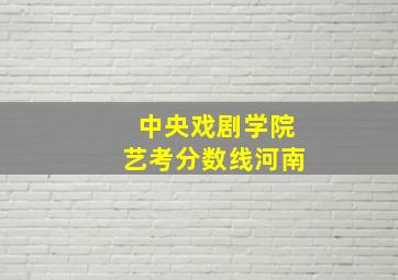 中央戏剧学院艺考分数线河南