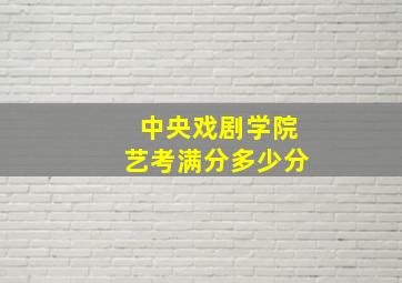 中央戏剧学院艺考满分多少分