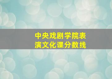 中央戏剧学院表演文化课分数线