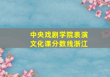 中央戏剧学院表演文化课分数线浙江