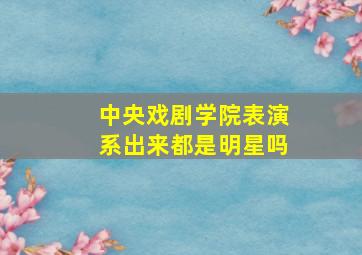 中央戏剧学院表演系出来都是明星吗