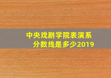 中央戏剧学院表演系分数线是多少2019