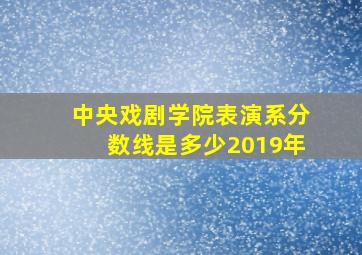 中央戏剧学院表演系分数线是多少2019年