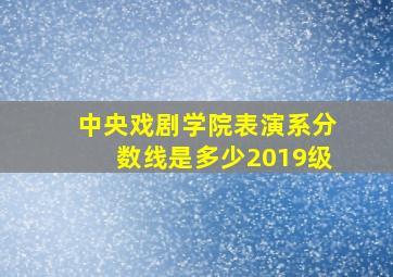 中央戏剧学院表演系分数线是多少2019级