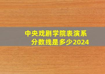 中央戏剧学院表演系分数线是多少2024