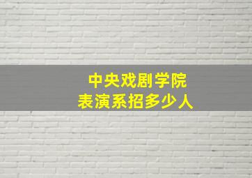 中央戏剧学院表演系招多少人