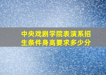 中央戏剧学院表演系招生条件身高要求多少分