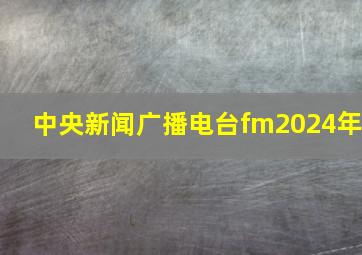 中央新闻广播电台fm2024年