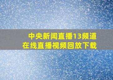 中央新闻直播13频道在线直播视频回放下载