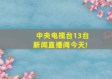 中央电视台13台新闻直播间今天!