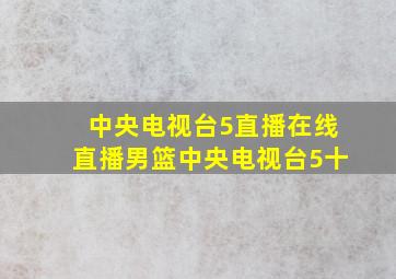 中央电视台5直播在线直播男篮中央电视台5十