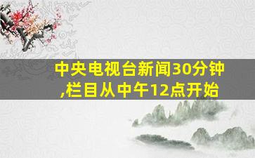 中央电视台新闻30分钟,栏目从中午12点开始