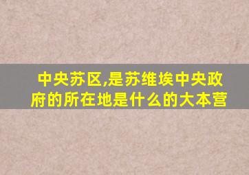 中央苏区,是苏维埃中央政府的所在地是什么的大本营