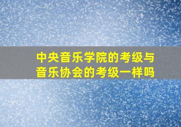 中央音乐学院的考级与音乐协会的考级一样吗