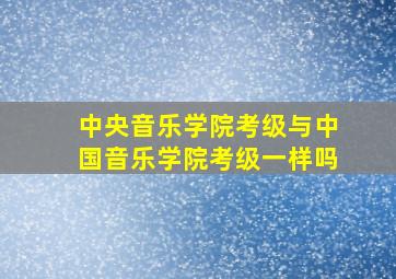 中央音乐学院考级与中国音乐学院考级一样吗