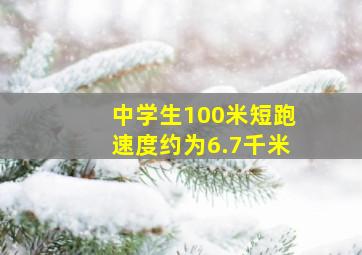 中学生100米短跑速度约为6.7千米