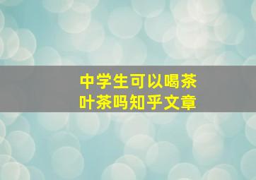 中学生可以喝茶叶茶吗知乎文章