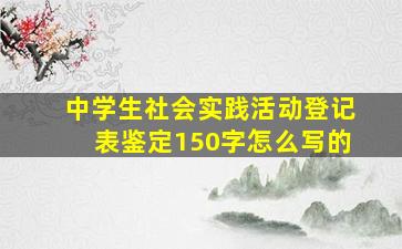 中学生社会实践活动登记表鉴定150字怎么写的