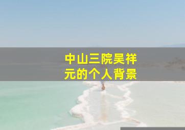 中山三院吴祥元的个人背景