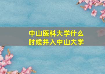 中山医科大学什么时候并入中山大学