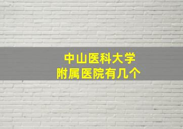 中山医科大学附属医院有几个