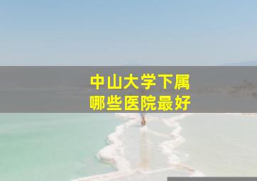 中山大学下属哪些医院最好