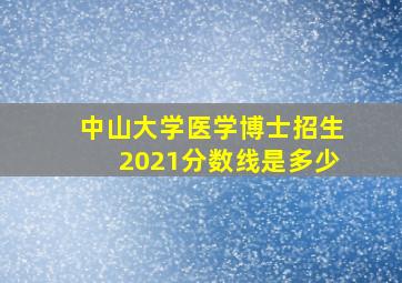 中山大学医学博士招生2021分数线是多少