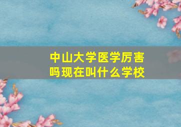 中山大学医学厉害吗现在叫什么学校