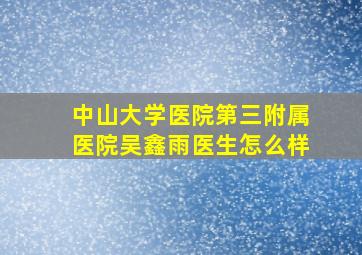 中山大学医院第三附属医院吴鑫雨医生怎么样