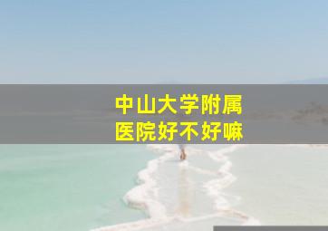 中山大学附属医院好不好嘛