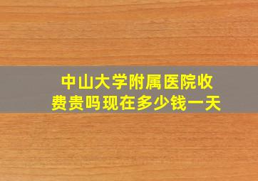 中山大学附属医院收费贵吗现在多少钱一天