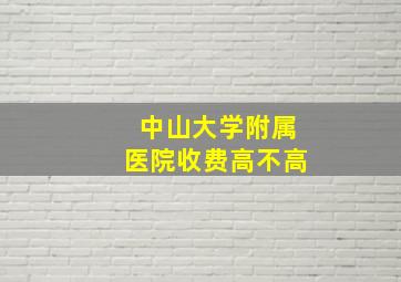 中山大学附属医院收费高不高