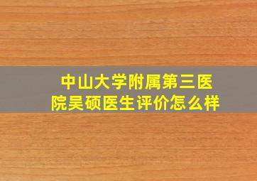 中山大学附属第三医院吴硕医生评价怎么样